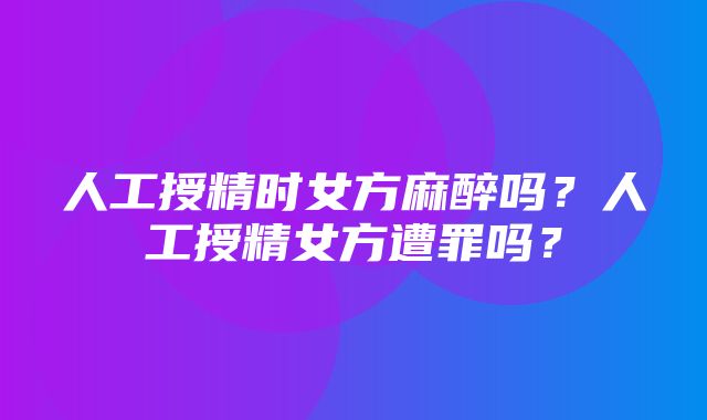 人工授精时女方麻醉吗？人工授精女方遭罪吗？