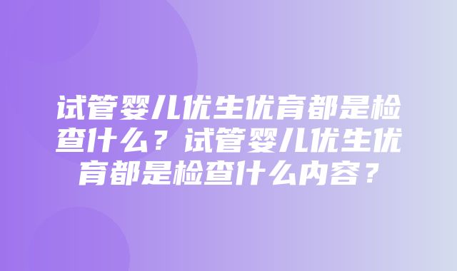 试管婴儿优生优育都是检查什么？试管婴儿优生优育都是检查什么内容？