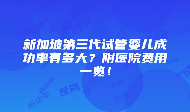 新加坡第三代试管婴儿成功率有多大？附医院费用一览！