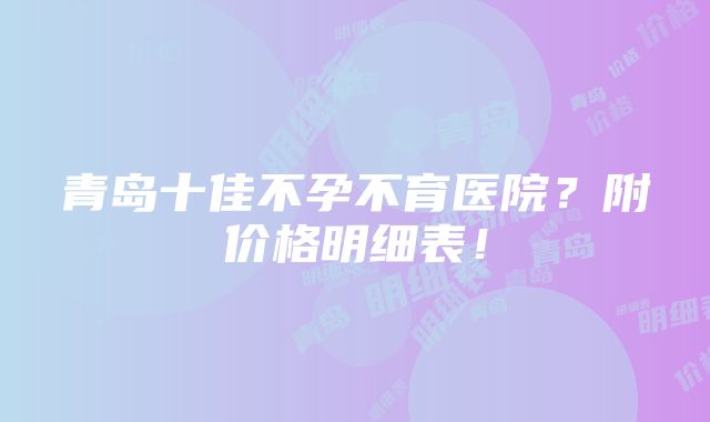 青岛十佳不孕不育医院？附价格明细表！