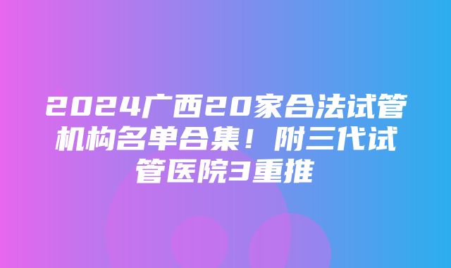 2024广西20家合法试管机构名单合集！附三代试管医院3重推