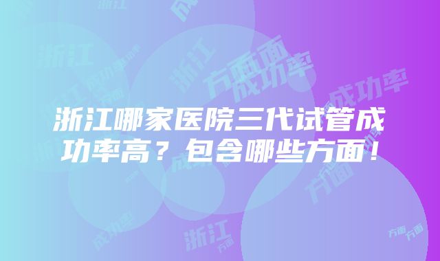 浙江哪家医院三代试管成功率高？包含哪些方面！