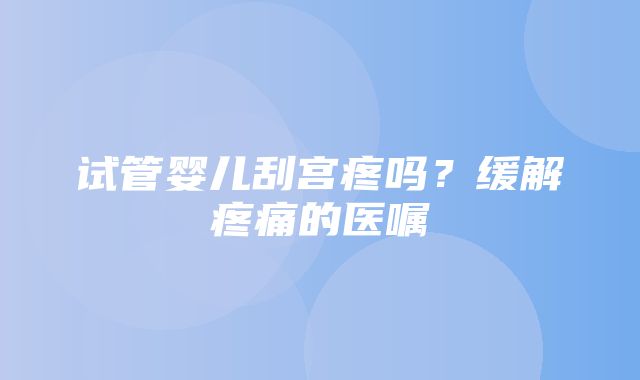 试管婴儿刮宫疼吗？缓解疼痛的医嘱