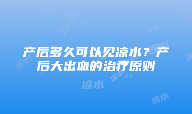 产后多久可以见凉水？产后大出血的治疗原则