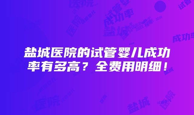 盐城医院的试管婴儿成功率有多高？全费用明细！