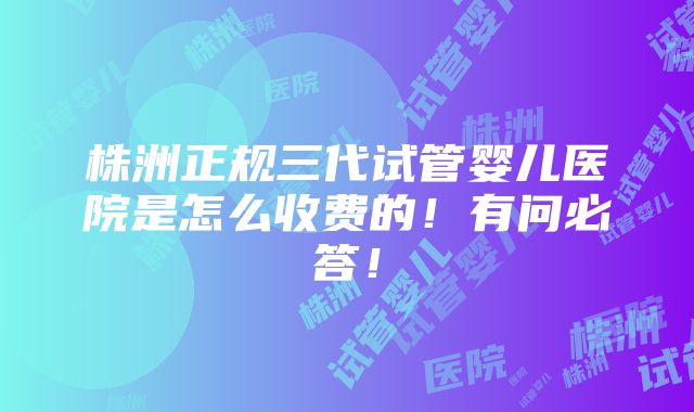 株洲正规三代试管婴儿医院是怎么收费的！有问必答！