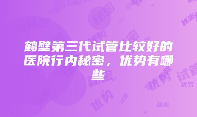 鹤壁第三代试管比较好的医院行内秘密，优势有哪些