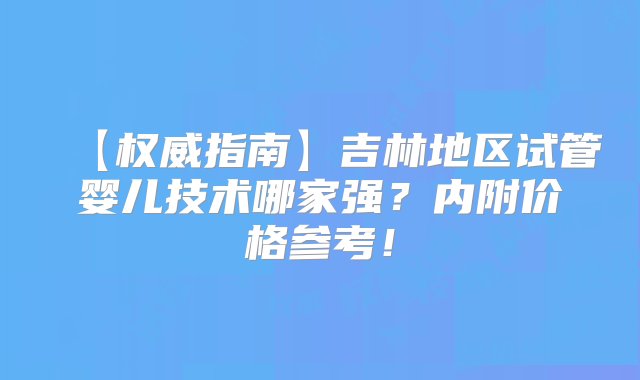 【权威指南】吉林地区试管婴儿技术哪家强？内附价格参考！