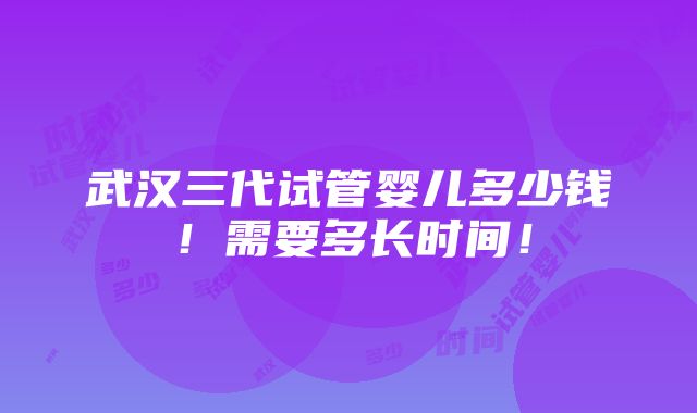 武汉三代试管婴儿多少钱！需要多长时间！