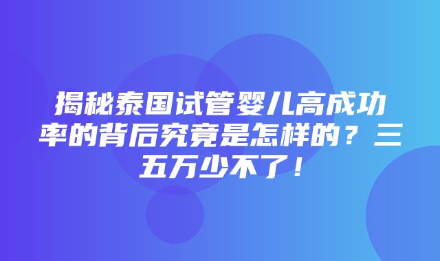 揭秘泰国试管婴儿高成功率的背后究竟是怎样的？三五万少不了！