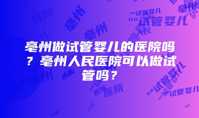 亳州做试管婴儿的医院吗？亳州人民医院可以做试管吗？