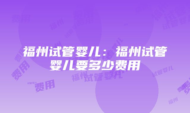 福州试管婴儿：福州试管婴儿要多少费用