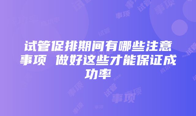 试管促排期间有哪些注意事项 做好这些才能保证成功率