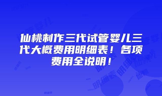 仙桃制作三代试管婴儿三代大概费用明细表！各项费用全说明！