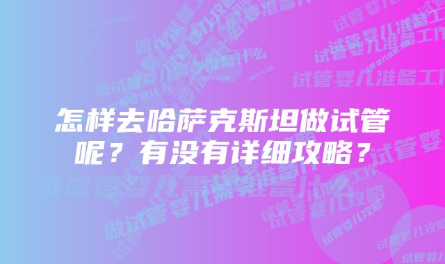 怎样去哈萨克斯坦做试管呢？有没有详细攻略？