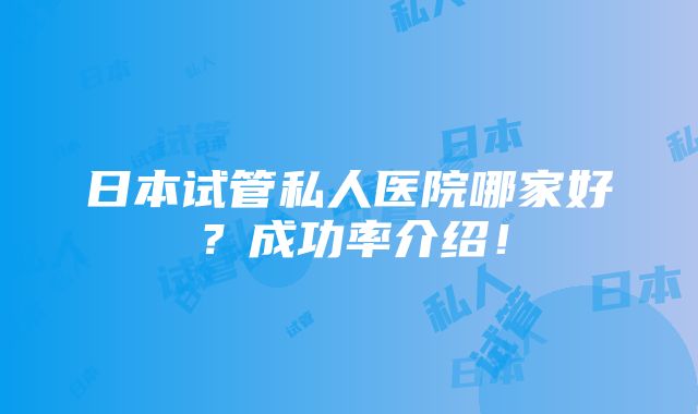 日本试管私人医院哪家好？成功率介绍！