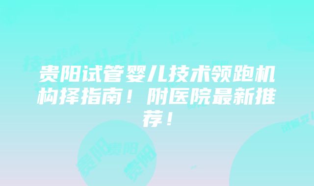 贵阳试管婴儿技术领跑机构择指南！附医院最新推荐！