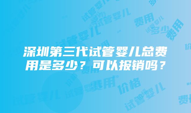 深圳第三代试管婴儿总费用是多少？可以报销吗？