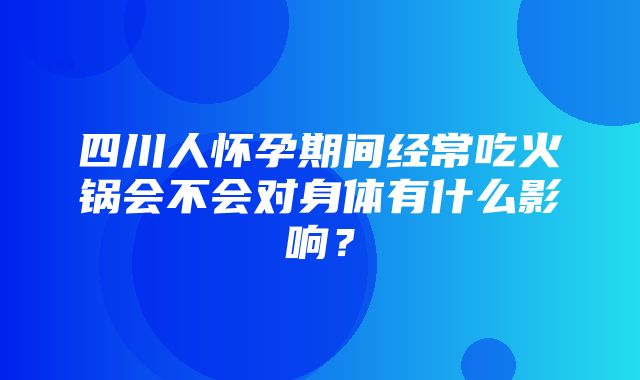 四川人怀孕期间经常吃火锅会不会对身体有什么影响？