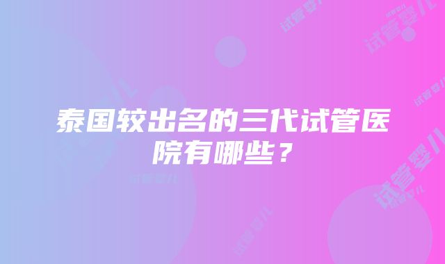 泰国较出名的三代试管医院有哪些？