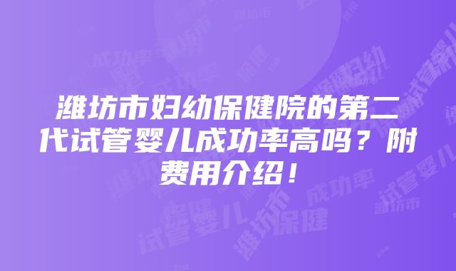 潍坊市妇幼保健院的第二代试管婴儿成功率高吗？附费用介绍！