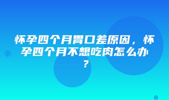 怀孕四个月胃口差原因，怀孕四个月不想吃肉怎么办？