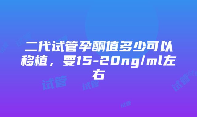 二代试管孕酮值多少可以移植，要15-20ng/ml左右