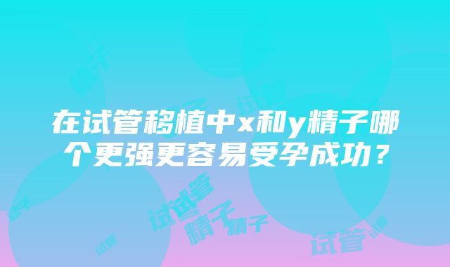 在试管移植中x和y精子哪个更强更容易受孕成功？