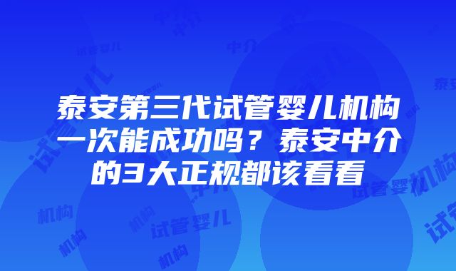 泰安第三代试管婴儿机构一次能成功吗？泰安中介的3大正规都该看看