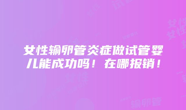 女性输卵管炎症做试管婴儿能成功吗！在哪报销！