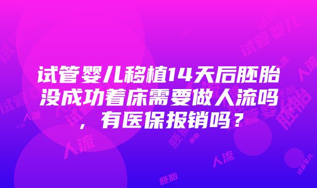 试管婴儿移植14天后胚胎没成功着床需要做人流吗，有医保报销吗？