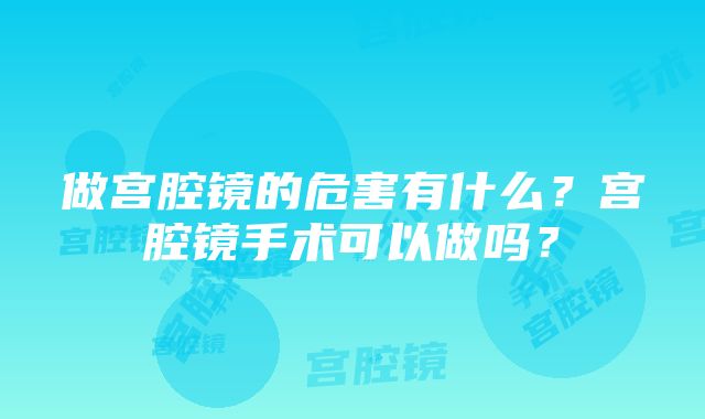 做宫腔镜的危害有什么？宫腔镜手术可以做吗？