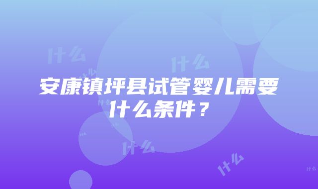 安康镇坪县试管婴儿需要什么条件？