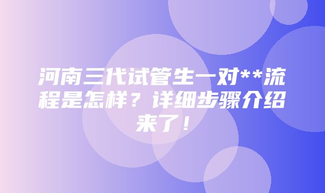 河南三代试管生一对**流程是怎样？详细步骤介绍来了！