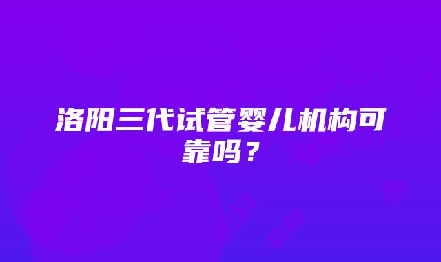 洛阳三代试管婴儿机构可靠吗？