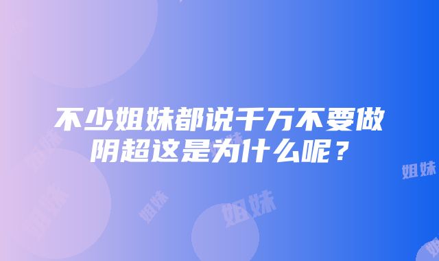 不少姐妹都说千万不要做阴超这是为什么呢？