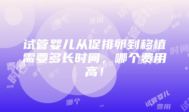 试管婴儿从促排卵到移植需要多长时间，哪个费用高！