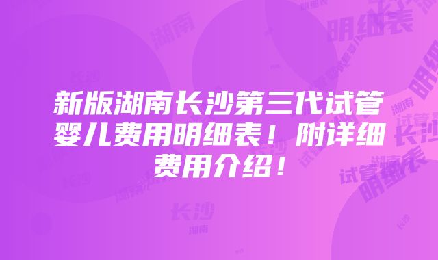 新版湖南长沙第三代试管婴儿费用明细表！附详细费用介绍！