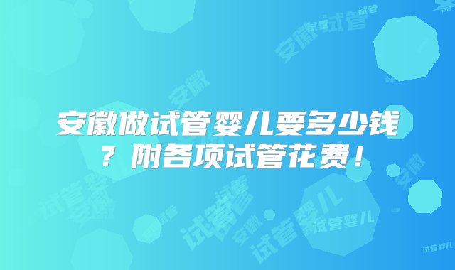 安徽做试管婴儿要多少钱？附各项试管花费！