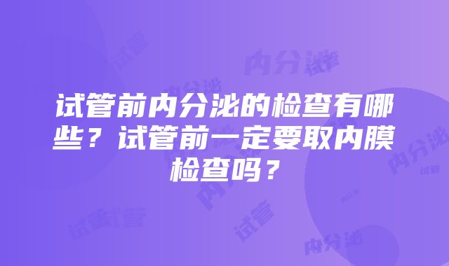 试管前内分泌的检查有哪些？试管前一定要取内膜检查吗？