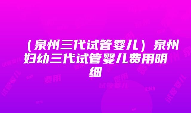 （泉州三代试管婴儿）泉州妇幼三代试管婴儿费用明细