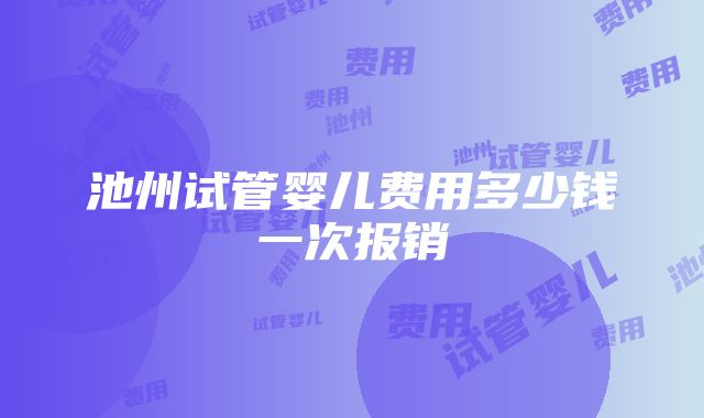 池州试管婴儿费用多少钱一次报销