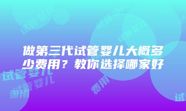 做第三代试管婴儿大概多少费用？教你选择哪家好