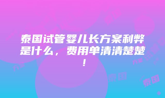 泰国试管婴儿长方案利弊是什么，费用单清清楚楚！