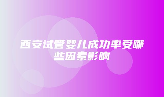 西安试管婴儿成功率受哪些因素影响