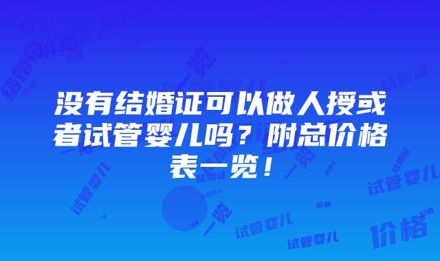 没有结婚证可以做人授或者试管婴儿吗？附总价格表一览！