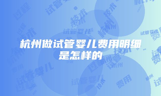 杭州做试管婴儿费用明细是怎样的