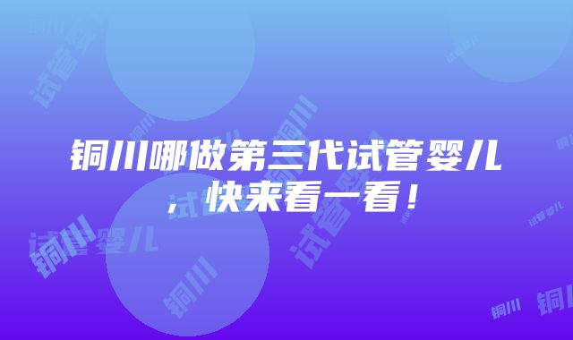 铜川哪做第三代试管婴儿，快来看一看！