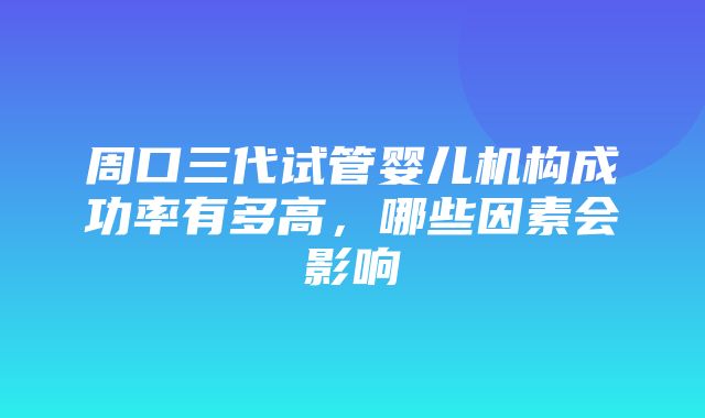 周口三代试管婴儿机构成功率有多高，哪些因素会影响