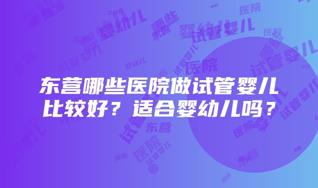 东营哪些医院做试管婴儿比较好？适合婴幼儿吗？